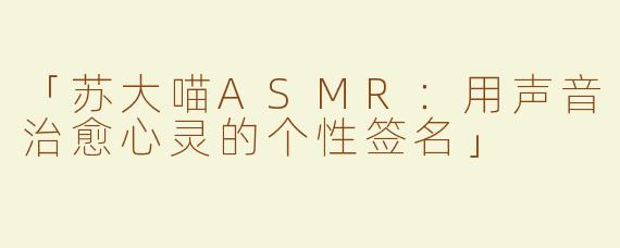 「苏大喵ASMR：用声音治愈心灵的个性签名」