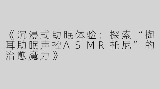 《沉浸式助眠体验：探索“掏耳助眠声控ASMR托尼”的治愈魔力》