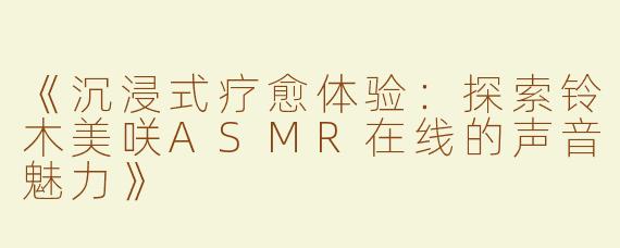《沉浸式疗愈体验：探索铃木美咲ASMR在线的声音魅力》