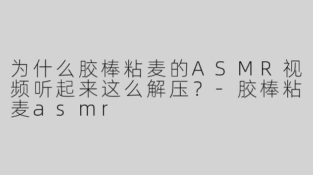 为什么胶棒粘麦的ASMR视频听起来这么解压？-胶棒粘麦asmr