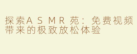 探索ASMR苑：免费视频带来的极致放松体验