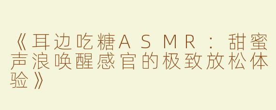 《耳边吃糖ASMR：甜蜜声浪唤醒感官的极致放松体验》