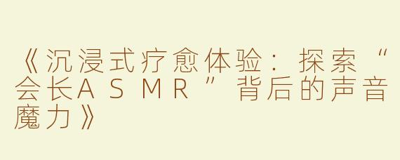 《沉浸式疗愈体验：探索“会长ASMR”背后的声音魔力》