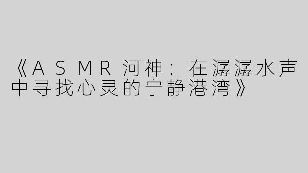 《ASMR河神：在潺潺水声中寻找心灵的宁静港湾》