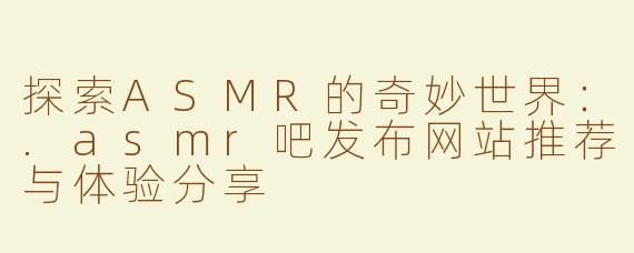 探索ASMR的奇妙世界：.asmr吧发布网站推荐与体验分享