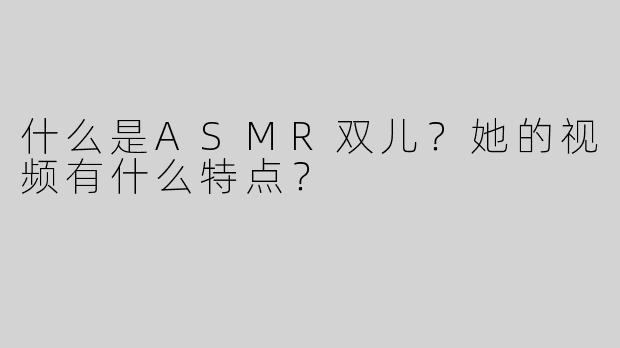 什么是ASMR双儿？她的视频有什么特点？