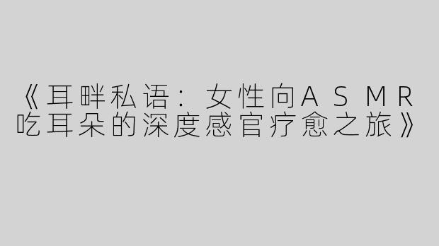 《耳畔私语：女性向ASMR吃耳朵的深度感官疗愈之旅》
