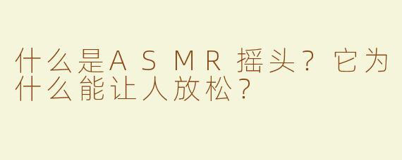 什么是ASMR摇头？它为什么能让人放松？
