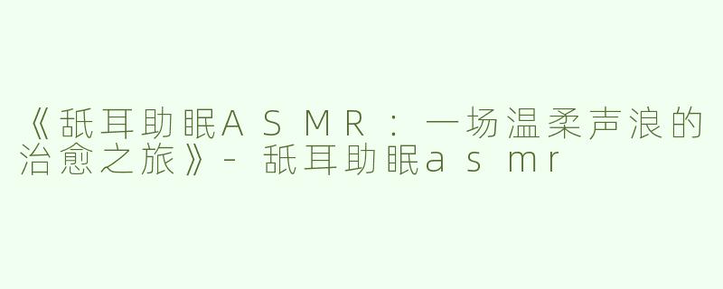《舐耳助眠ASMR：一场温柔声浪的治愈之旅》-舐耳助眠asmr