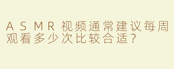 ASMR视频通常建议每周观看多少次比较合适？