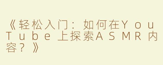 《轻松入门：如何在YouTube上探索ASMR内容？》
