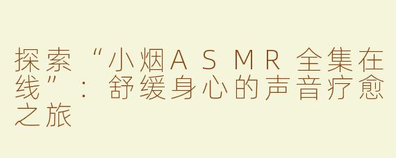 探索“小烟ASMR全集在线”：舒缓身心的声音疗愈之旅
