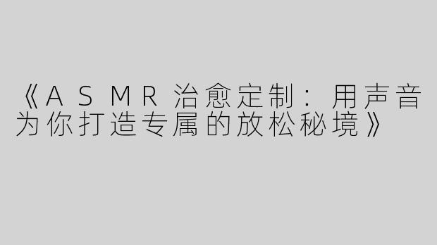 《ASMR治愈定制：用声音为你打造专属的放松秘境》