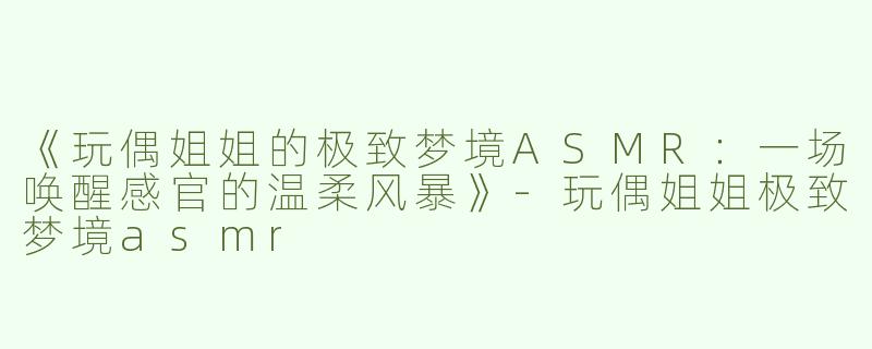 《玩偶姐姐的极致梦境ASMR：一场唤醒感官的温柔风暴》-玩偶姐姐极致梦境asmr
