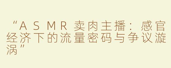 “ASMR卖肉主播：感官经济下的流量密码与争议漩涡”