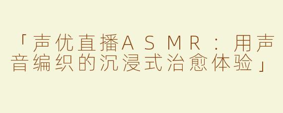 「声优直播ASMR：用声音编织的沉浸式治愈体验」