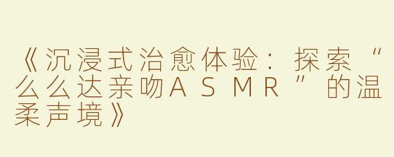 《沉浸式治愈体验：探索“么么达亲吻ASMR”的温柔声境》