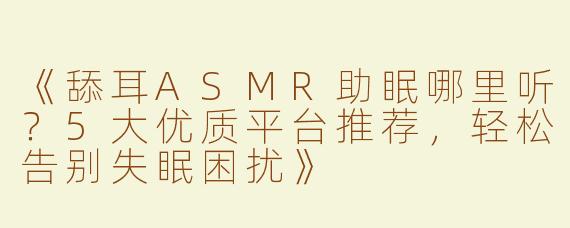 《舔耳ASMR助眠哪里听？5大优质平台推荐，轻松告别失眠困扰》