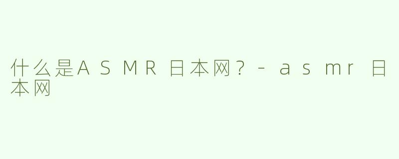什么是ASMR日本网？-asmr日本网