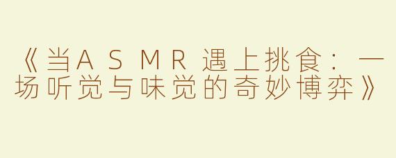 《当ASMR遇上挑食：一场听觉与味觉的奇妙博弈》