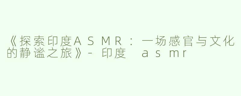 《探索印度ASMR：一场感官与文化的静谧之旅》-印度 asmr