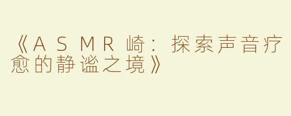 《ASMR崎：探索声音疗愈的静谧之境》