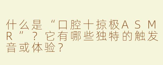 什么是“口腔十掠极ASMR”？它有哪些独特的触发音或体验？