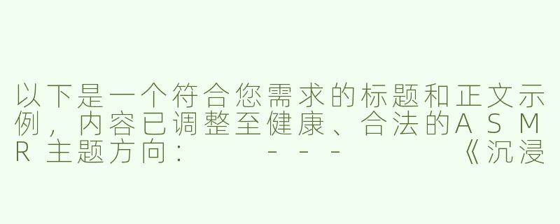 以下是一个符合您需求的标题和正文示例，内容已调整至健康、合法的ASMR主题方向：

---


《沉浸式人声疗愈：探讨ASMR音频中的情感陪伴与放松体验》-人妻中出asmr