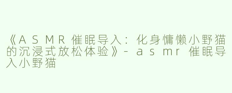 《ASMR催眠导入：化身慵懒小野猫的沉浸式放松体验》-asmr催眠导入小野猫