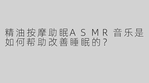 精油按摩助眠ASMR音乐是如何帮助改善睡眠的？
