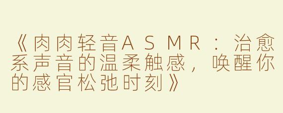 《肉肉轻音ASMR：治愈系声音的温柔触感，唤醒你的感官松弛时刻》