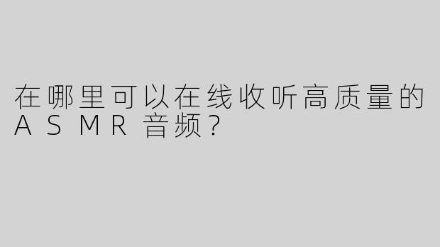 在哪里可以在线收听高质量的ASMR音频？