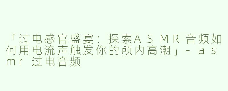 「过电感官盛宴：探索ASMR音频如何用电流声触发你的颅内高潮」-asmr过电音频