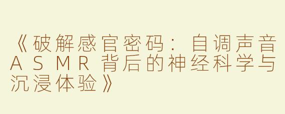 《破解感官密码：自调声音ASMR背后的神经科学与沉浸体验》