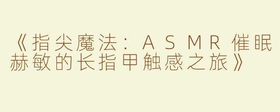 《指尖魔法：ASMR催眠赫敏的长指甲触感之旅》