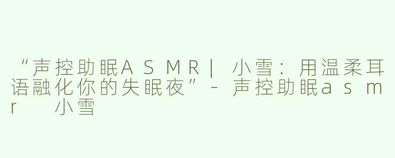 “声控助眠ASMR|小雪：用温柔耳语融化你的失眠夜”-声控助眠asmr 小雪