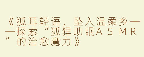 《狐耳轻语，坠入温柔乡——探索“狐狸助眠ASMR”的治愈魔力》