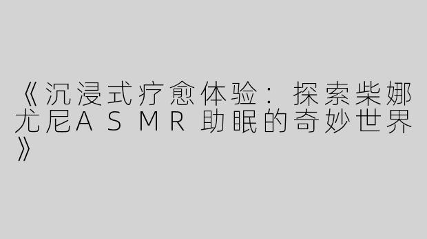 《沉浸式疗愈体验：探索柴娜尤尼ASMR助眠的奇妙世界》