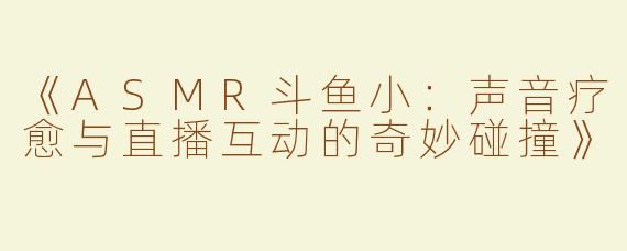 《ASMR斗鱼小：声音疗愈与直播互动的奇妙碰撞》