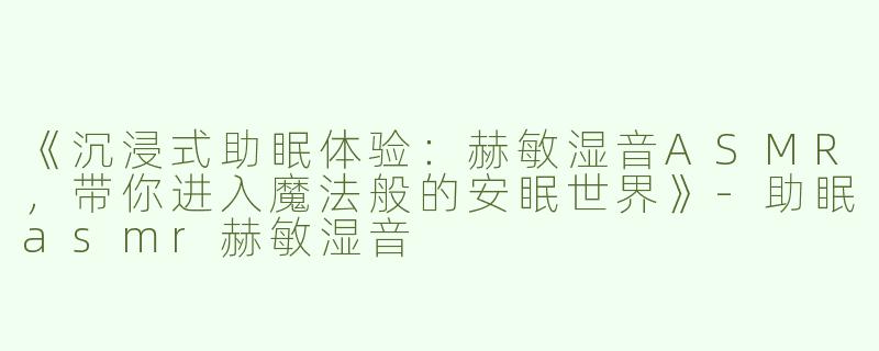 《沉浸式助眠体验：赫敏湿音ASMR，带你进入魔法般的安眠世界》-助眠asmr赫敏湿音