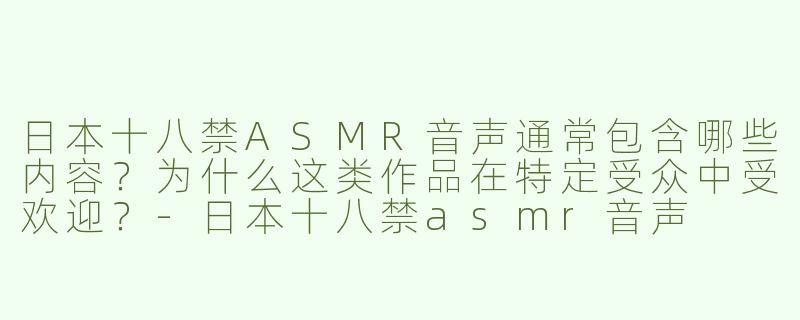 日本十八禁ASMR音声通常包含哪些内容？为什么这类作品在特定受众中受欢迎？