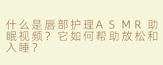 什么是唇部护理ASMR助眠视频？它如何帮助放松和入睡？