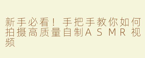 新手必看！手把手教你如何拍摄高质量自制ASMR视频
