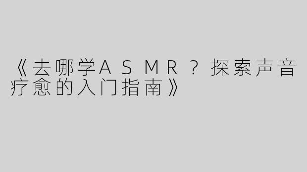 《去哪学ASMR？探索声音疗愈的入门指南》