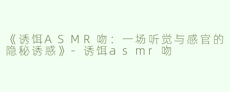 《诱饵ASMR吻：一场听觉与感官的隐秘诱惑》-诱饵asmr吻