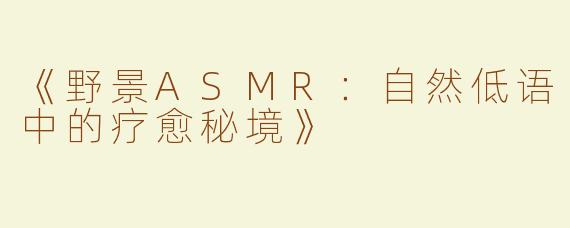 《野景ASMR：自然低语中的疗愈秘境》