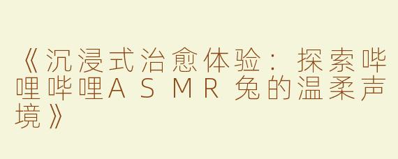 《沉浸式治愈体验：探索哔哩哔哩ASMR兔的温柔声境》