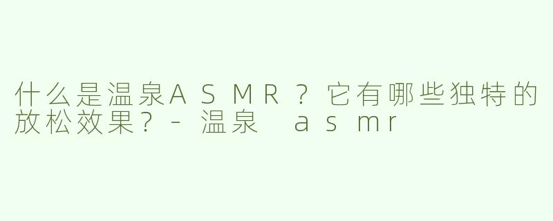 什么是温泉ASMR？它有哪些独特的放松效果？