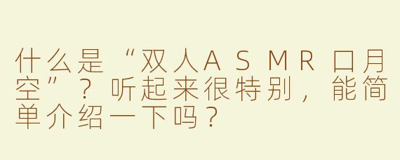 什么是“双人ASMR口月空”？听起来很特别，能简单介绍一下吗？