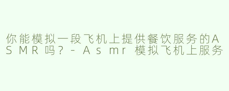 你能模拟一段飞机上提供餐饮服务的ASMR吗？